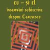 Eu şi El. Însemnări despre Ceauşescu